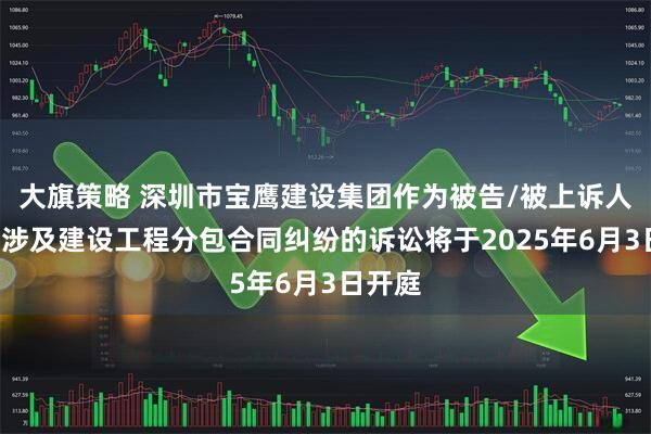 大旗策略 深圳市宝鹰建设集团作为被告/被上诉人的2起涉及建设工程分包合同纠纷的诉讼将于2025年6月3日开庭