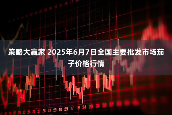 策略大赢家 2025年6月7日全国主要批发市场茄子价格行情
