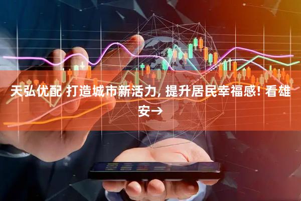 天弘优配 打造城市新活力, 提升居民幸福感! 看雄安→