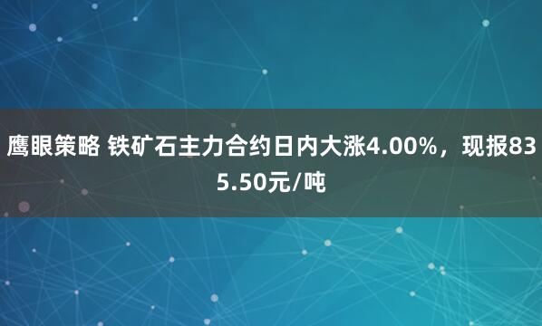 鹰眼策略 铁矿石主力合约日内大涨4.00%，现报835.50元/吨