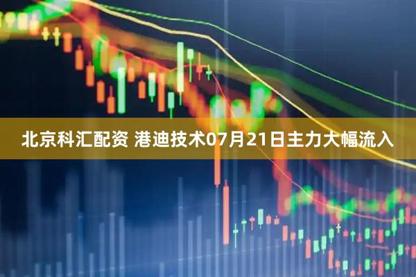 北京科汇配资 港迪技术07月21日主力大幅流入