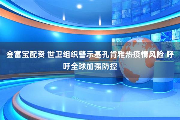 金富宝配资 世卫组织警示基孔肯雅热疫情风险 呼吁全球加强防控
