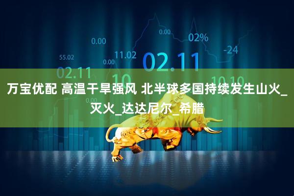 万宝优配 高温干旱强风 北半球多国持续发生山火_灭火_达达尼尔_希腊