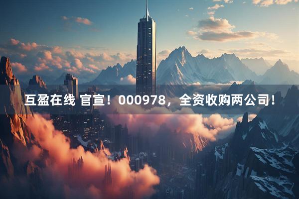 互盈在线 官宣！000978，全资收购两公司！