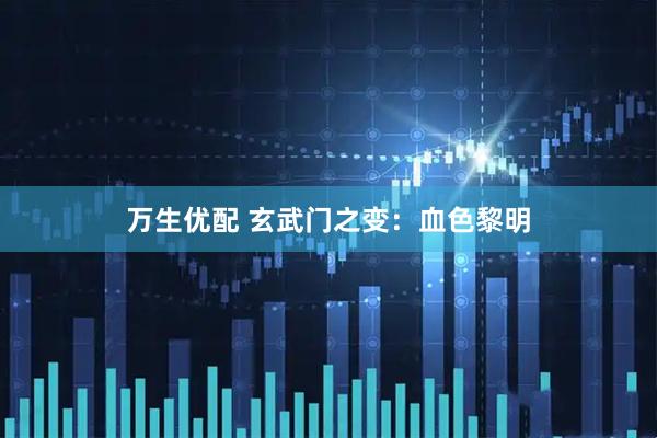 万生优配 玄武门之变：血色黎明