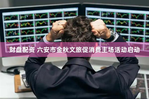 财盘配资 六安市金秋文旅促消费主场活动启动