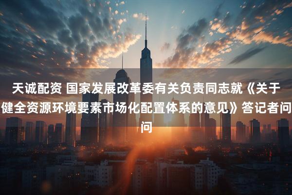 天诚配资 国家发展改革委有关负责同志就《关于健全资源环境要素市场化配置体系的意见》答记者问