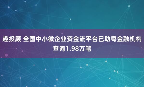 趣投顾 全国中小微企业资金流平台已助粤金融机构查询1.98万笔