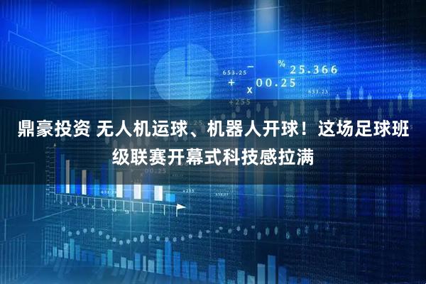 鼎豪投资 无人机运球、机器人开球！这场足球班级联赛开幕式科技感拉满