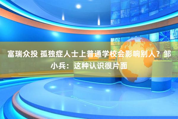 富瑞众投 孤独症人士上普通学校会影响别人？邹小兵：这种认识很片面