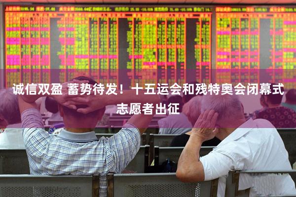 诚信双盈 蓄势待发！十五运会和残特奥会闭幕式志愿者出征