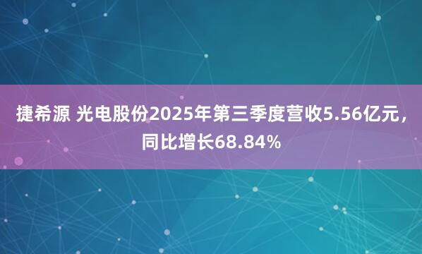 捷希源 光电股份2025年第三季度营收5.56亿元，同比增长68.84%