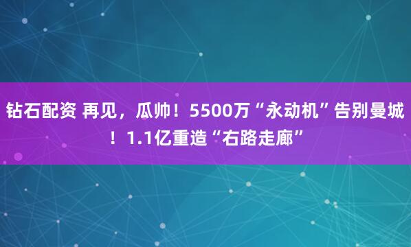 钻石配资 再见，瓜帅！5500万“永动机”告别曼城！1.1亿重造“右路走廊”