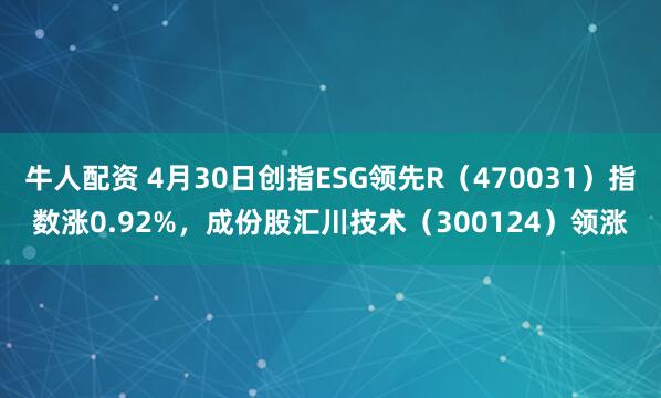 牛人配资 4月30日创指ESG领先R（470031）指数涨0.92%，成份股汇川技术（300124）领涨