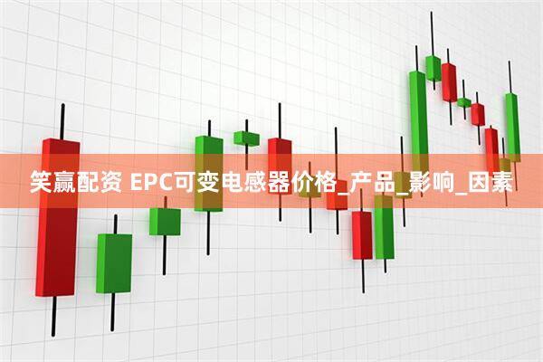 笑赢配资 EPC可变电感器价格_产品_影响_因素