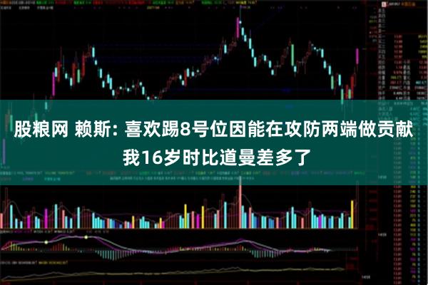 股粮网 赖斯: 喜欢踢8号位因能在攻防两端做贡献 我16岁时比道曼差多了