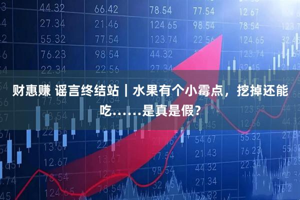 财惠赚 谣言终结站｜水果有个小霉点，挖掉还能吃……是真是假？