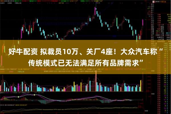 好牛配资 拟裁员10万、关厂4座！大众汽车称“传统模式已无法满足所有品牌需求”