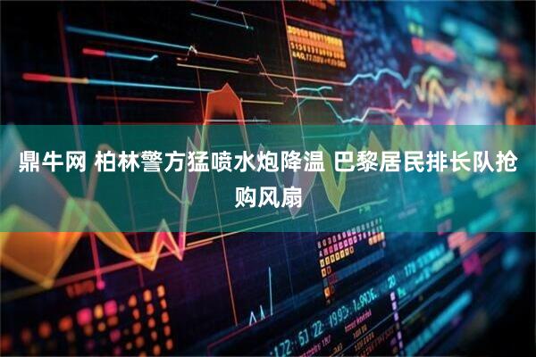 鼎牛网 柏林警方猛喷水炮降温 巴黎居民排长队抢购风扇